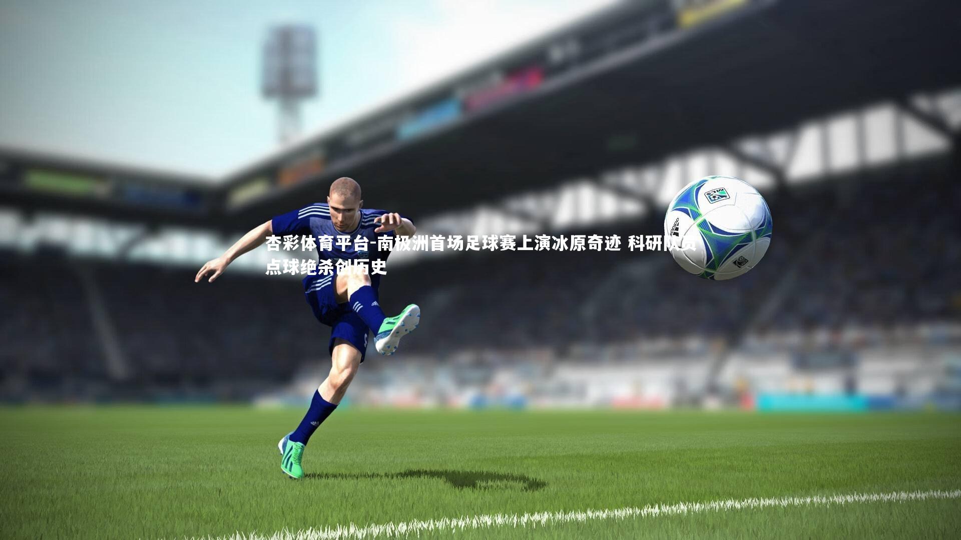 南极洲首场足球赛上演冰原奇迹 科研队员点球绝杀创历史