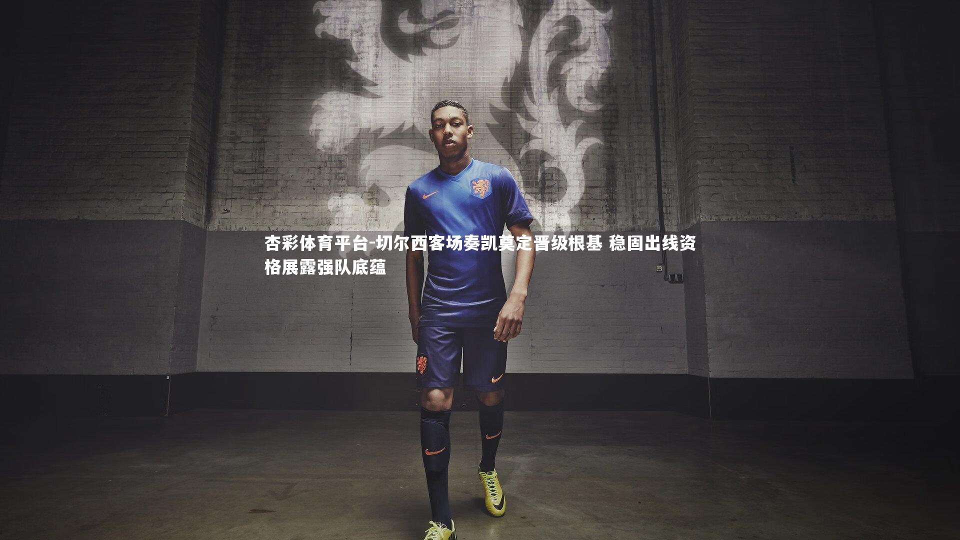 杏彩体育平台-切尔西客场奏凯奠定晋级根基 稳固出线资格展露强队底蕴