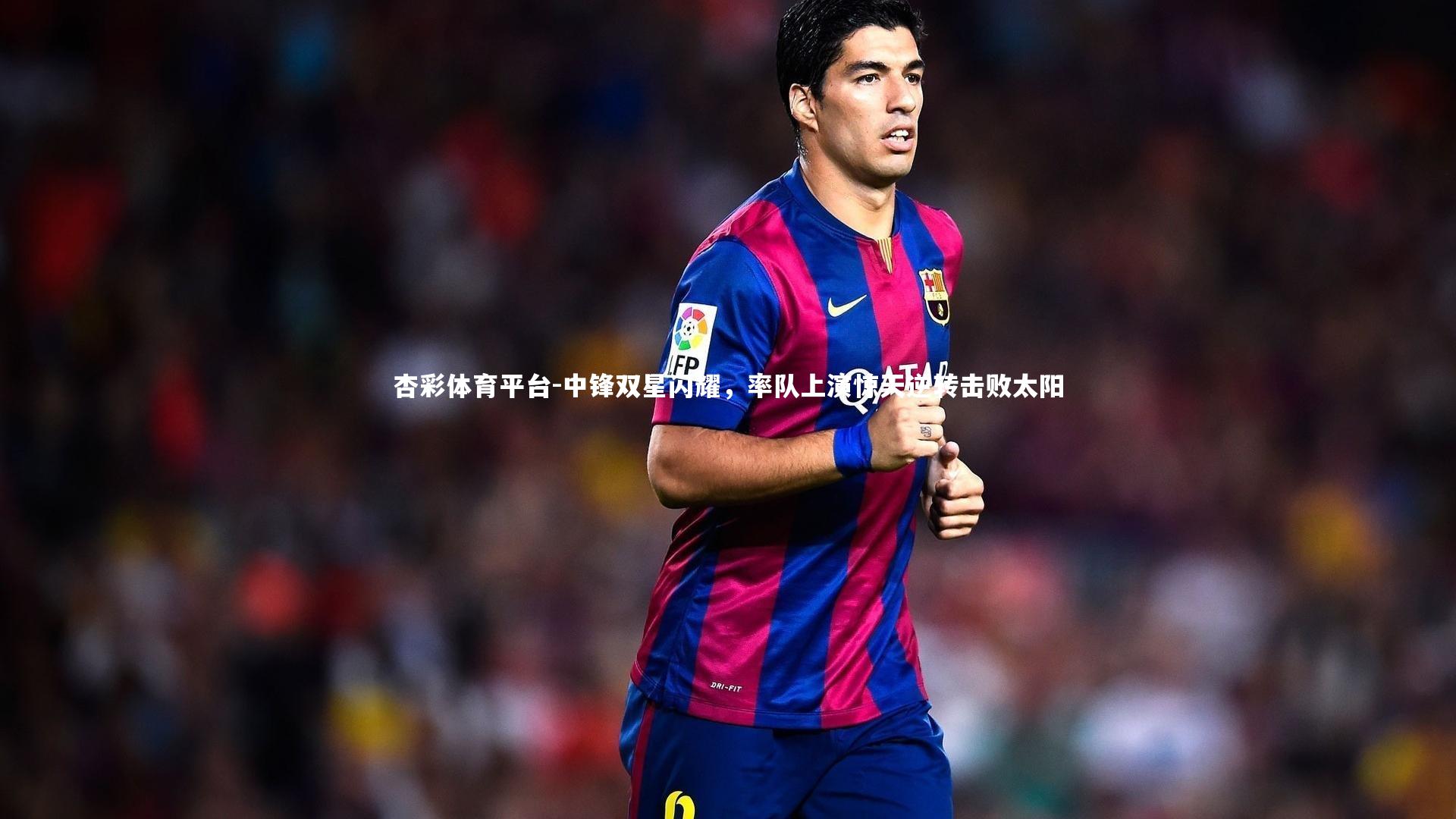 中锋双星闪耀，率队上演惊天逆转击败太阳